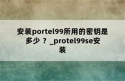 安装portel99所用的密钥是多少 ？_protel99se安装